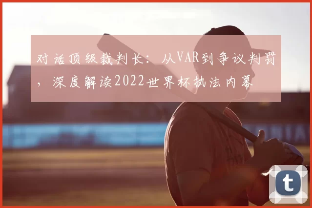 对话顶级裁判长：从VAR到争议判罚，深度解读2022世界杯执法内幕