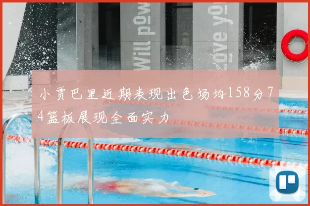 小贾巴里近期表现出色场均158分74篮板展现全面实力