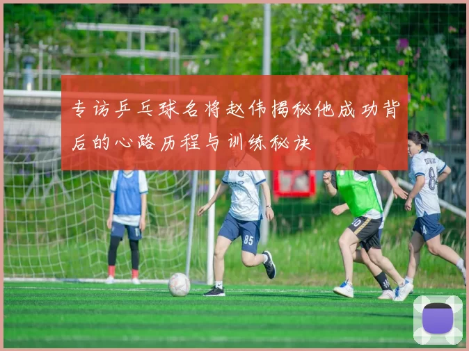 专访乒乓球名将赵伟揭秘他成功背后的心路历程与训练秘诀
