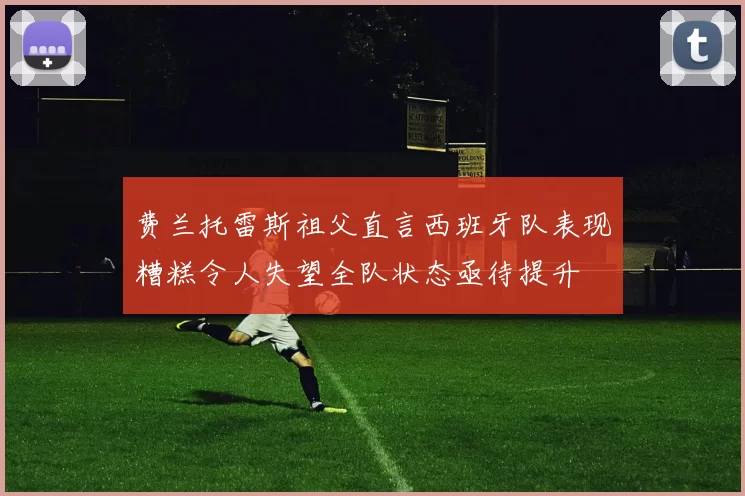费兰托雷斯祖父直言西班牙队表现糟糕令人失望全队状态亟待提升