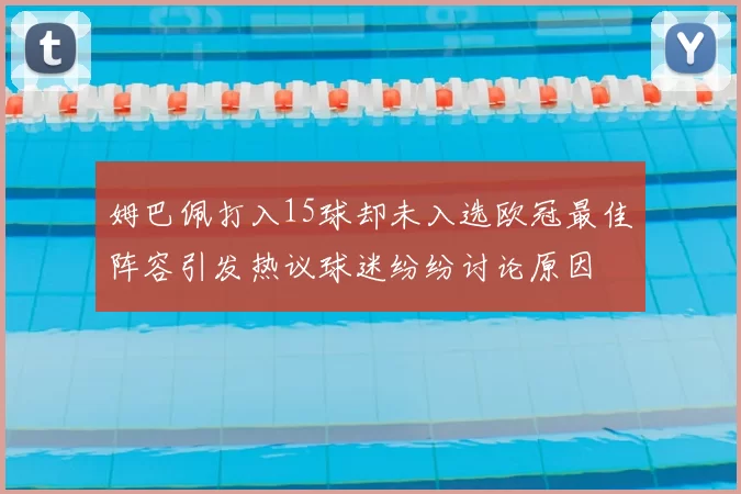 姆巴佩打入15球却未入选欧冠最佳阵容引发热议球迷纷纷讨论原因