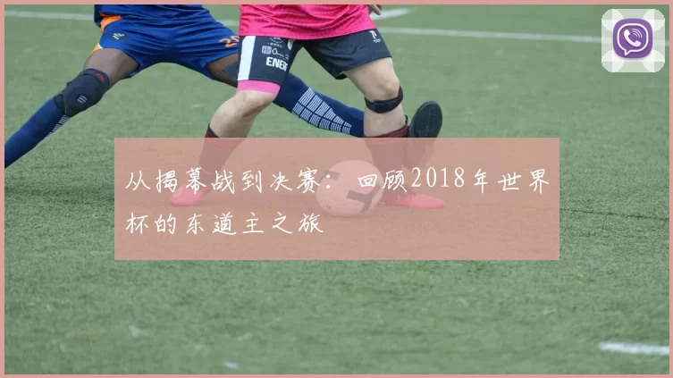 从揭幕战到决赛：回顾2018年世界杯的东道主之旅