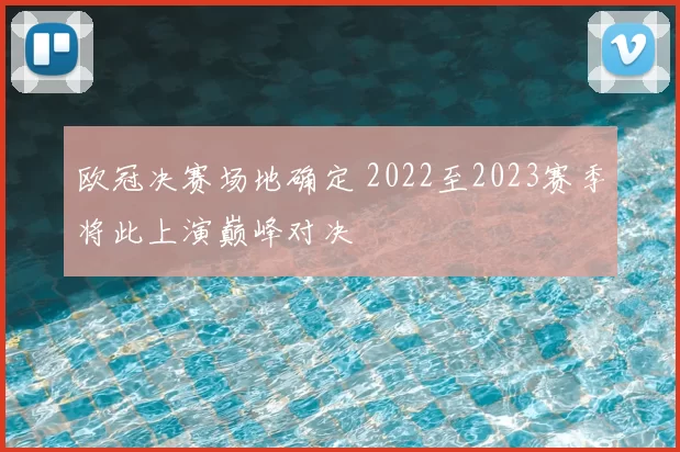 欧冠决赛场地确定 2022至2023赛季将此上演巅峰对决