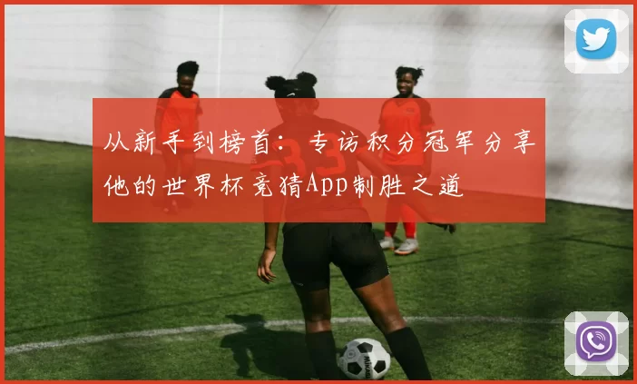 从新手到榜首：专访积分冠军分享他的世界杯竞猜App制胜之道