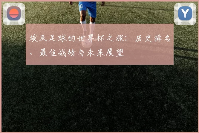 埃及足球的世界杯之旅：历史排名、最佳战绩与未来展望