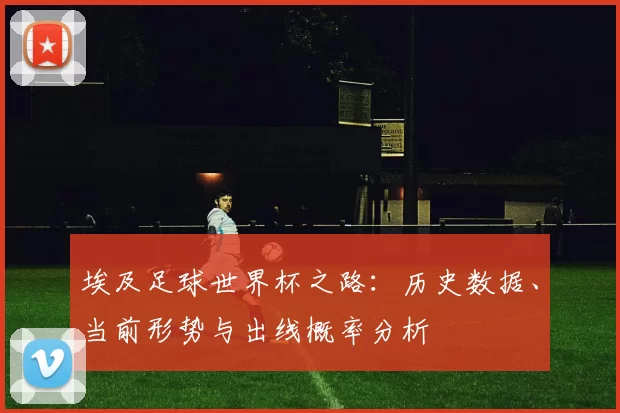 埃及足球世界杯之路：历史数据、当前形势与出线概率分析