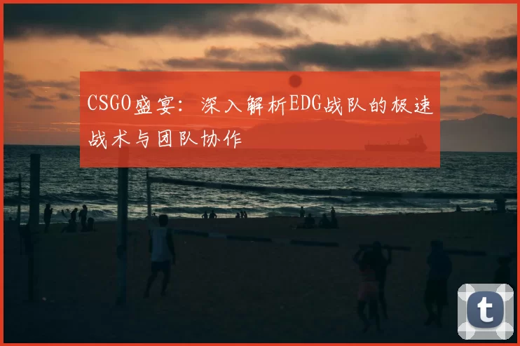 CSGO盛宴：深入解析EDG战队的极速战术与团队协作