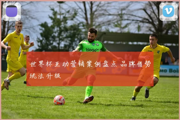世界杯互动营销案例盘点 品牌借势玩法升级