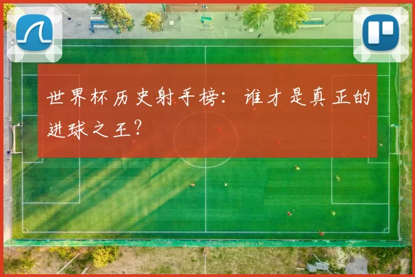 世界杯历史射手榜:谁才是真正的进球之王?
