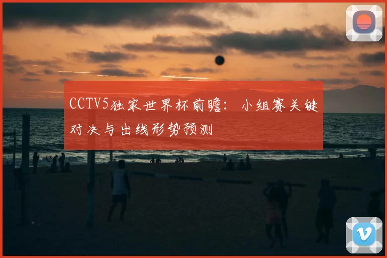 CCTV5独家世界杯前瞻：小组赛关键对决与出线形势预测