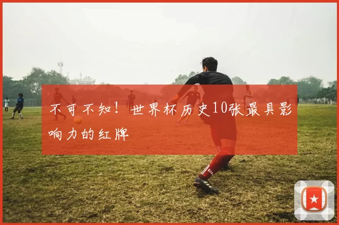 不可不知！世界杯历史10张最具影响力的红牌