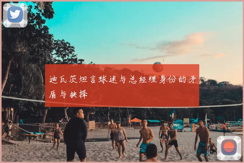 迪瓦茨坦言球迷与总经理身份的矛盾与抉择