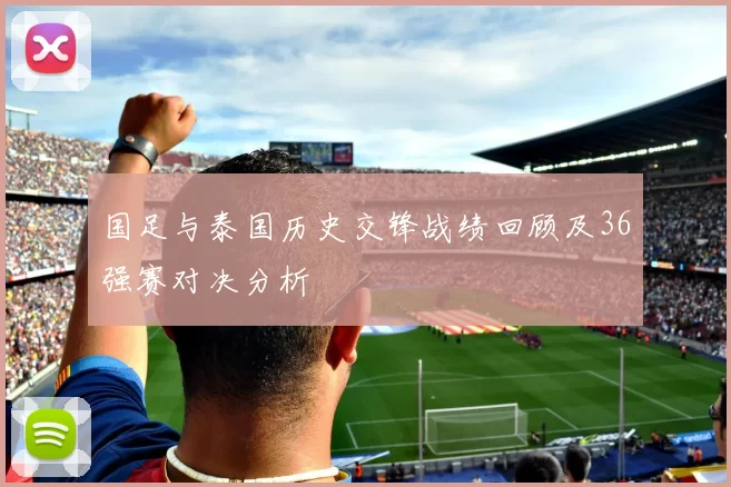 国足与泰国历史交锋战绩回顾及36强赛对决分析