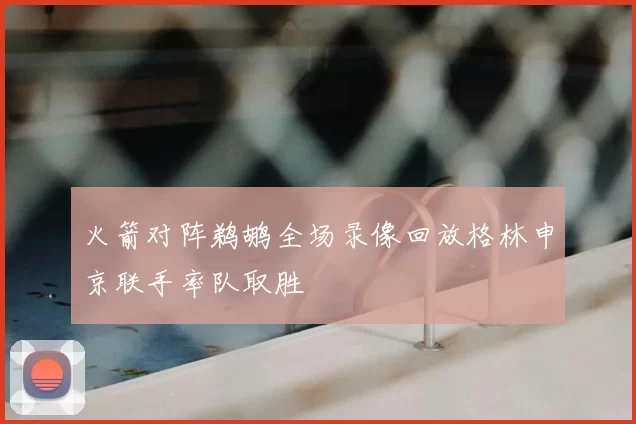 火箭对阵鹈鹕全场录像回放格林申京联手率队取胜