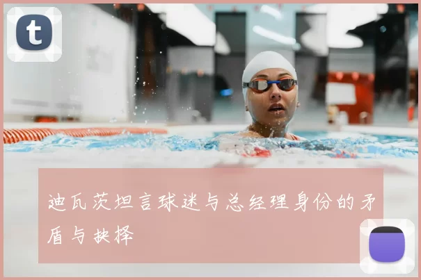迪瓦茨坦言球迷与总经理身份的矛盾与抉择