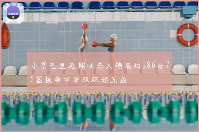 小贾巴里近期状态火热场均186分75篮板命中率双双超五成