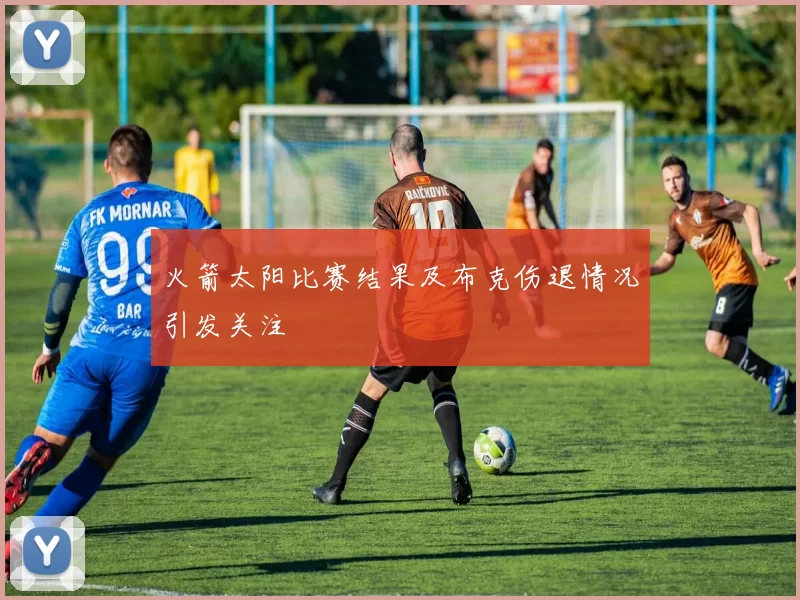 火箭太阳比赛结果及布克伤退情况引发关注