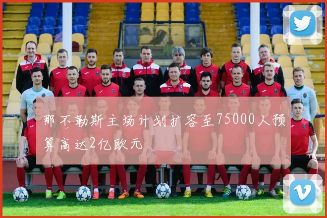 那不勒斯主场计划扩容至75000人预算高达2亿欧元