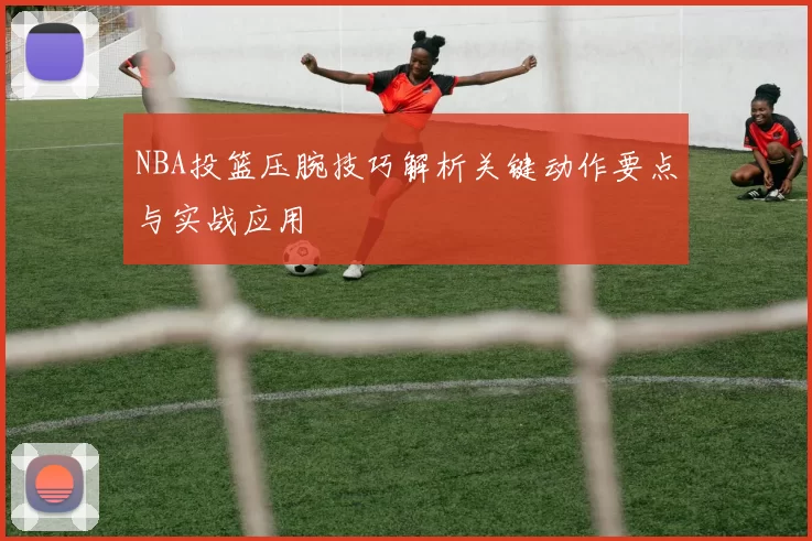 NBA投篮压腕技巧解析关键动作要点与实战应用