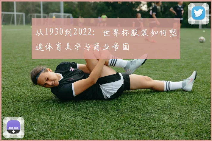 从1930到2022:世界杯服装如何塑造体育美学与商业帝国