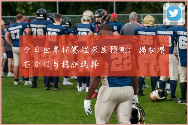 今日世界杯赛程深度预测：揭秘潜在冷门与稳胆选择