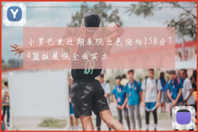 小贾巴里近期表现出色场均158分74篮板展现全面实力