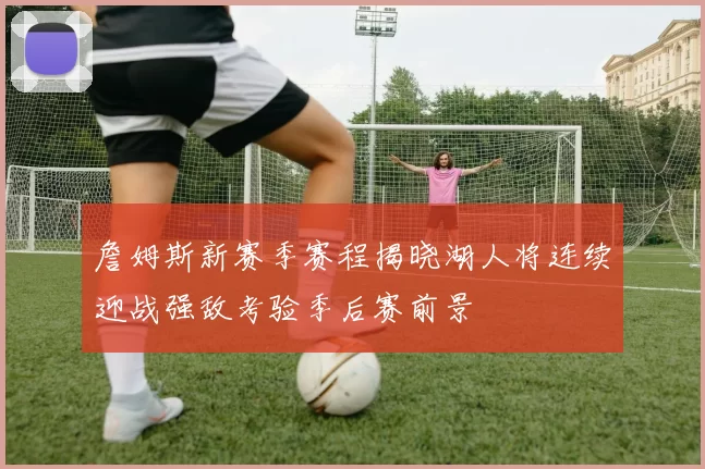詹姆斯新赛季赛程揭晓湖人将连续迎战强敌考验季后赛前景