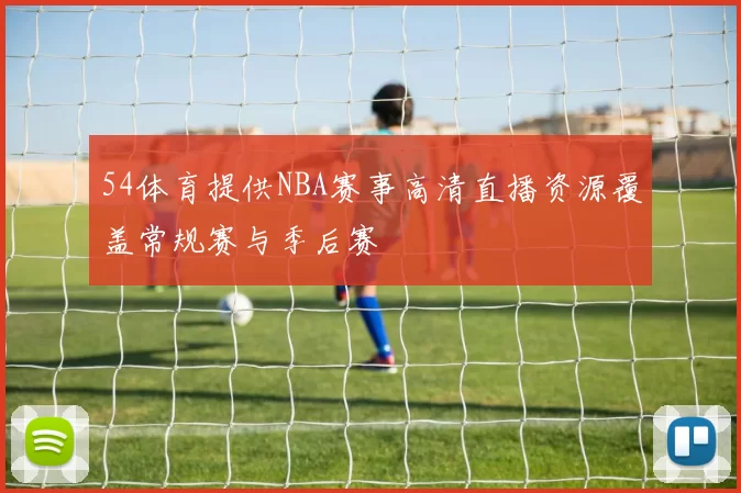 54体育提供NBA赛事高清直播资源覆盖常规赛与季后赛