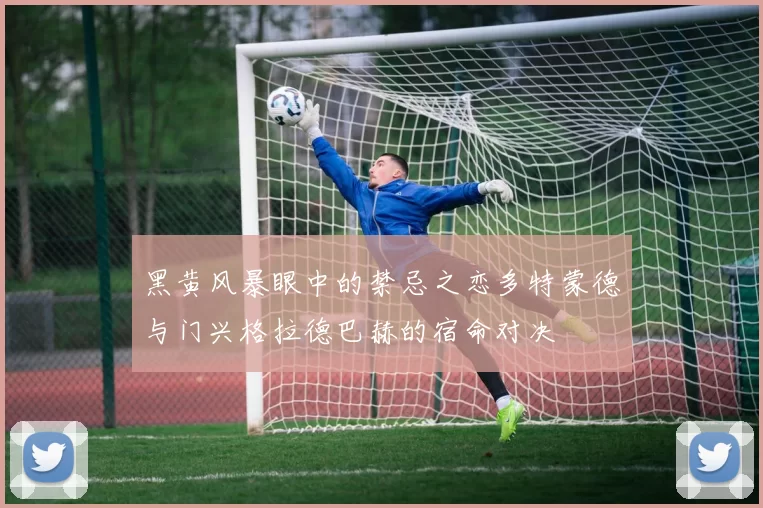 黑黄风暴眼中的禁忌之恋多特蒙德与门兴格拉德巴赫的宿命对决