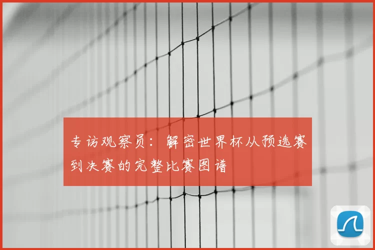 专访观察员：解密世界杯从预选赛到决赛的完整比赛图谱