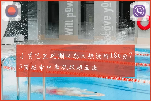 小贾巴里近期状态火热场均186分75篮板命中率双双超五成