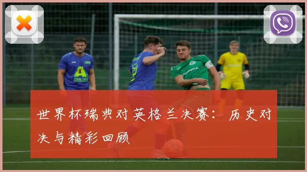 世界杯瑞典对英格兰决赛：历史对决与精彩回顾