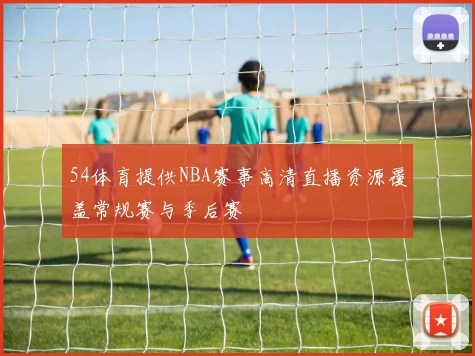 54体育提供NBA赛事高清直播资源覆盖常规赛与季后赛