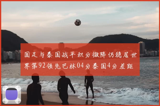 国足与泰国战平积分微降仍稳居世界第92领先巴林04分泰国4分差距