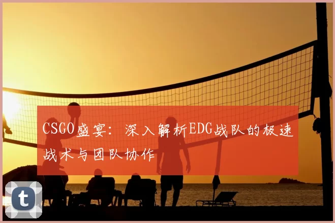 CSGO盛宴：深入解析EDG战队的极速战术与团队协作
