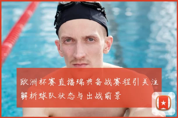 欧洲杯赛直播瑞典备战赛程引关注解析球队状态与出战前景